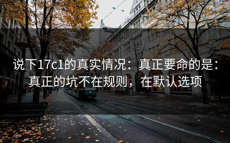 说下17c1的真实情况：真正要命的是：真正的坑不在规则，在默认选项