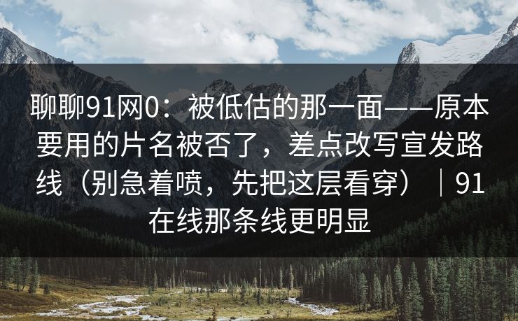 聊聊91网0：被低估的那一面——原本要用的片名被否了，差点改写宣发路线（别急着喷，先把这层看穿）｜91在线那条线更明显