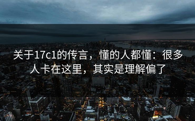 关于17c1的传言，懂的人都懂：很多人卡在这里，其实是理解偏了