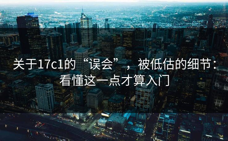 关于17c1的“误会”，被低估的细节：看懂这一点才算入门