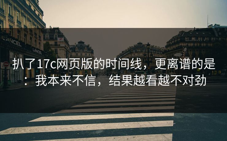 扒了17c网页版的时间线，更离谱的是：我本来不信，结果越看越不对劲