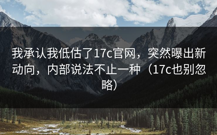 我承认我低估了17c官网，突然曝出新动向，内部说法不止一种（17c也别忽略）