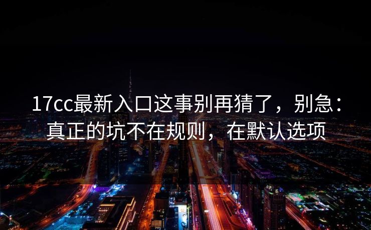 17cc最新入口这事别再猜了，别急：真正的坑不在规则，在默认选项