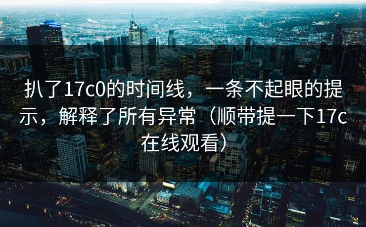 扒了17c0的时间线，一条不起眼的提示，解释了所有异常（顺带提一下17c在线观看）