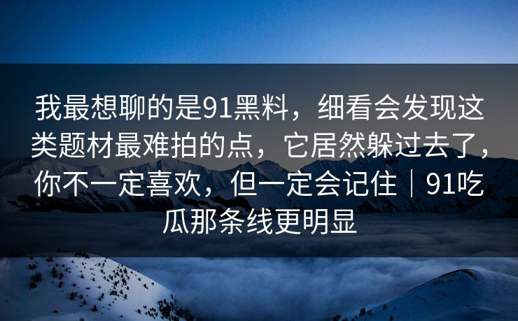 我最想聊的是91黑料，细看会发现这类题材最难拍的点，它居然躲过去了，你不一定喜欢，但一定会记住｜91吃瓜那条线更明显