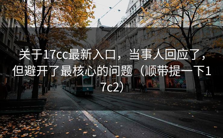 关于17cc最新入口，当事人回应了，但避开了最核心的问题（顺带提一下17c2）