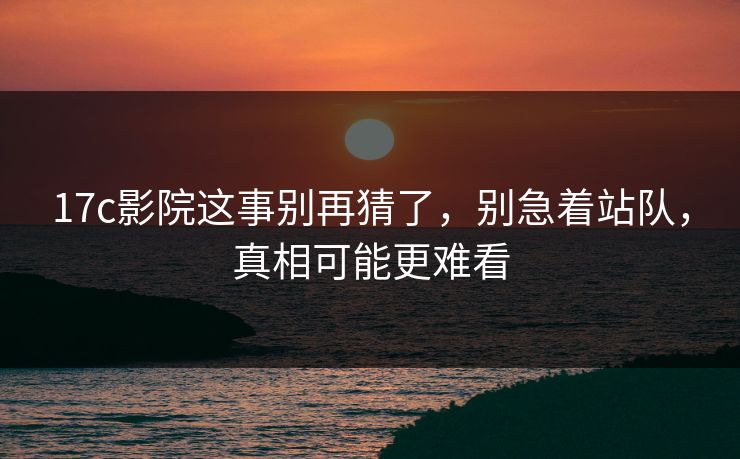 17c影院这事别再猜了，别急着站队，真相可能更难看
