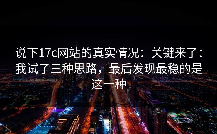 说下17c网站的真实情况：关键来了：我试了三种思路，最后发现最稳的是这一种