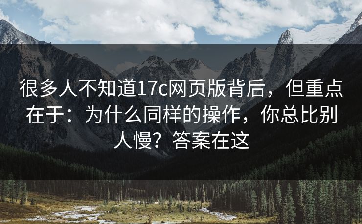 很多人不知道17c网页版背后，但重点在于：为什么同样的操作，你总比别人慢？答案在这  第1张