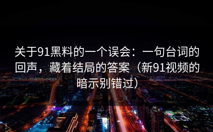关于91黑料的一个误会：一句台词的回声，藏着结局的答案（新91视频的暗示别错过）  第1张