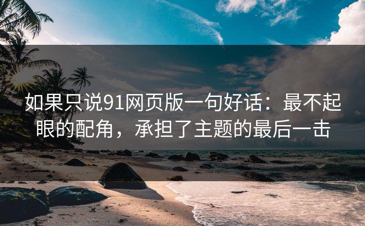 如果只说91网页版一句好话：最不起眼的配角，承担了主题的最后一击  第1张