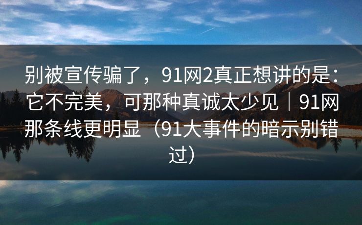 别被宣传骗了，91网2真正想讲的是：它不完美，可那种真诚太少见｜91网那条线更明显（91大事件的暗示别错过）  第1张