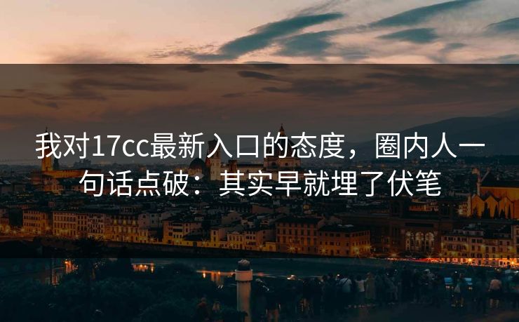 我对17cc最新入口的态度，圈内人一句话点破：其实早就埋了伏笔  第1张