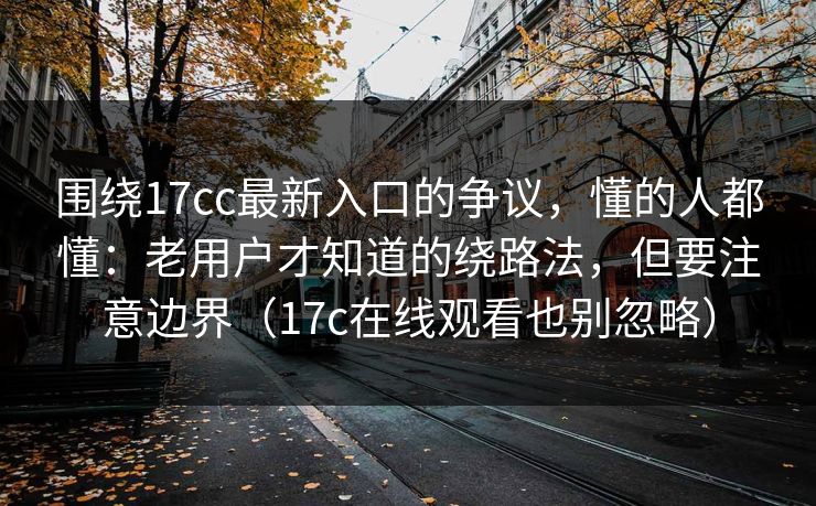 围绕17cc最新入口的争议，懂的人都懂：老用户才知道的绕路法，但要注意边界（17c在线观看也别忽略）  第1张