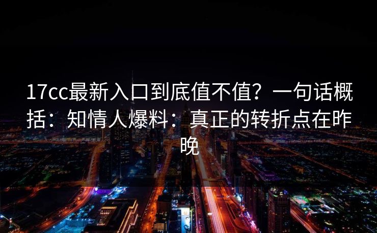 17cc最新入口到底值不值？一句话概括：知情人爆料：真正的转折点在昨晚  第1张