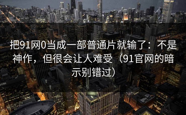 把91网0当成一部普通片就输了：不是神作，但很会让人难受（91官网的暗示别错过）  第1张