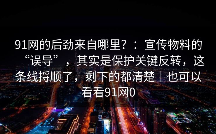 91网的后劲来自哪里？：宣传物料的“误导”，其实是保护关键反转，这条线捋顺了，剩下的都清楚｜也可以看看91网0