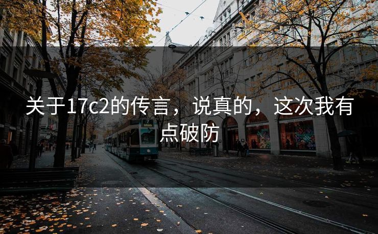 关于17c2的传言,说真的,这次我有点破防 第1张 关于17c2的传言,说真的,这次我有点破防 第1张