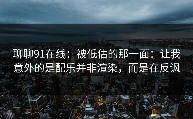 聊聊91在线:被低估的那一面:让我意外的是配乐并非渲染,而是在反讽 第1张 聊聊91在线:被低估的那一面:让我意外的是配乐并非渲染,而是在反讽 第1张