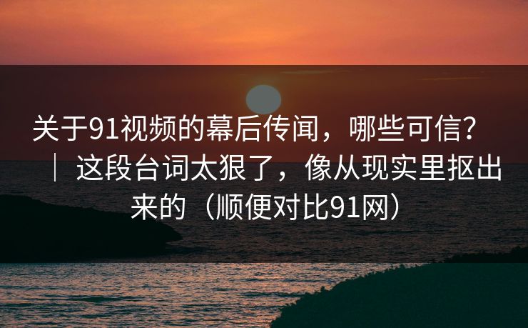 关于91视频的幕后传闻,哪些可信? | 这段台词太狠了,像从现实里抠出来的(顺便对比91网) 第1张 关于91视频的幕后传闻,哪些可信? | 这段台词太狠了,像从现实里抠出来的(顺便对比91网) 第1张