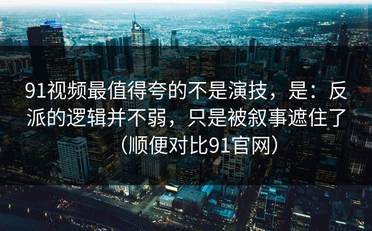 91视频最值得夸的不是演技，是：反派的逻辑并不弱，只是被叙事遮住了（顺便对比91官网）  第1张