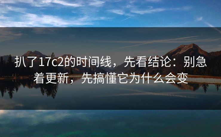 扒了17c2的时间线,先看结论:别急着更新,先搞懂它为什么会变 第1张 扒了17c2的时间线,先看结论:别急着更新,先搞懂它为什么会变 第1张
