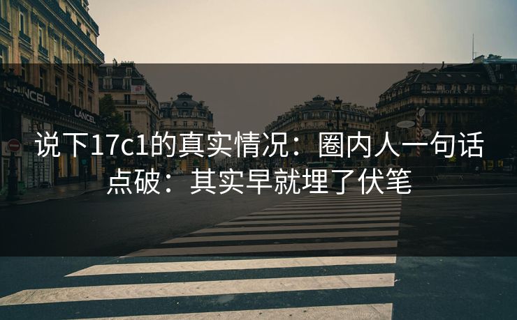 说下17c1的真实情况:圈内人一句话点破:其实早就埋了伏笔 第1张 说下17c1的真实情况:圈内人一句话点破:其实早就埋了伏笔 第1张