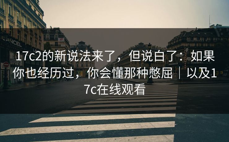 17c2的新说法来了,但说白了:如果你也经历过,你会懂那种憋屈|以及17c在线观看 第1张 17c2的新说法来了,但说白了:如果你也经历过,你会懂那种憋屈|以及17c在线观看 第1张