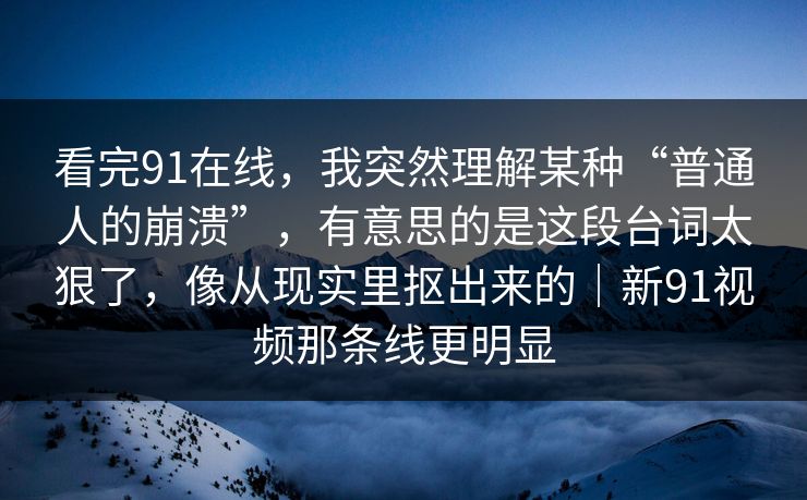 看完91在线,我突然理解某种“普通人的崩溃”,有意思的是这段台词太狠了,像从现实里抠出来的|新91视频那条线更明显 第1张 看完91在线,我突然理解某种“普通人的崩溃”,有意思的是这段台词太狠了,像从现实里抠出来的|新91视频那条线更明显 第1张
