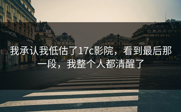 我承认我低估了17c影院,看到最后那一段,我整个人都清醒了 第1张 我承认我低估了17c影院,看到最后那一段,我整个人都清醒了 第1张