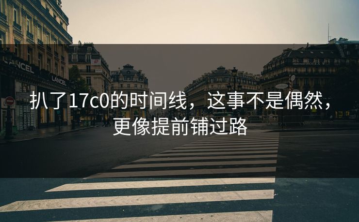 扒了17c0的时间线，这事不是偶然，更像提前铺过路  第1张