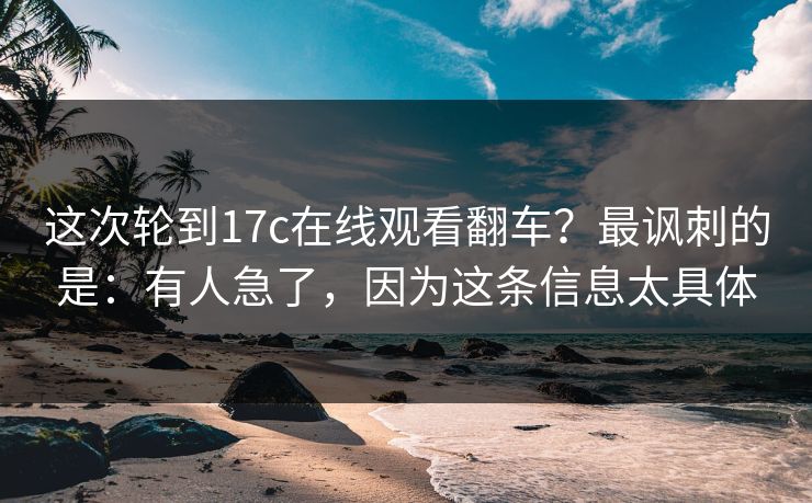这次轮到17c在线观看翻车?最讽刺的是:有人急了,因为这条信息太具体 第1张 这次轮到17c在线观看翻车?最讽刺的是:有人急了,因为这条信息太具体 第1张