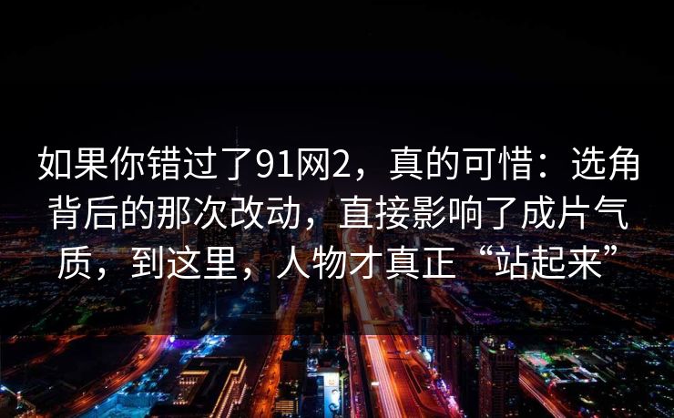 如果你错过了91网2,真的可惜:选角背后的那次改动,直接影响了成片气质,到这里,人物才真正“站起来” 第1张 如果你错过了91网2,真的可惜:选角背后的那次改动,直接影响了成片气质,到这里,人物才真正“站起来” 第1张