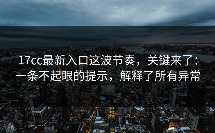17cc最新入口这波节奏,关键来了:一条不起眼的提示,解释了所有异常 第1张 17cc最新入口这波节奏,关键来了:一条不起眼的提示,解释了所有异常 第1张