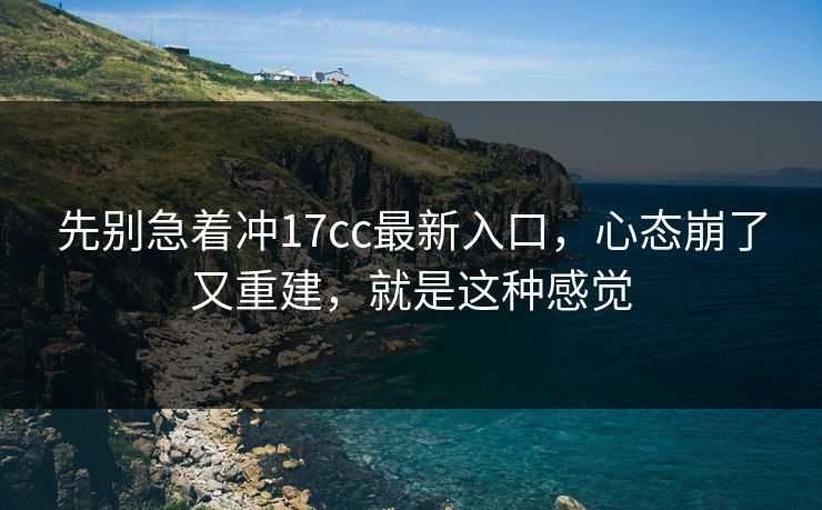 先别急着冲17cc最新入口,心态崩了又重建,就是这种感觉 第1张 先别急着冲17cc最新入口,心态崩了又重建,就是这种感觉 第1张