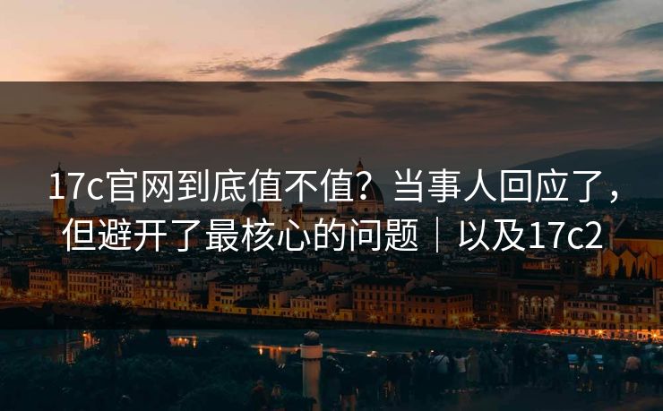 17c官网到底值不值?当事人回应了,但避开了最核心的问题|以及17c2 第1张 17c官网到底值不值?当事人回应了,但避开了最核心的问题|以及17c2 第1张