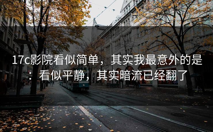 17c影院看似简单,其实我最意外的是:看似平静,其实暗流已经翻了 第1张 17c影院看似简单,其实我最意外的是:看似平静,其实暗流已经翻了 第1张