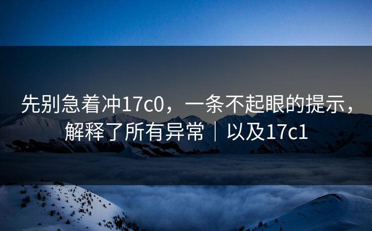 先别急着冲17c0,一条不起眼的提示,解释了所有异常|以及17c1 第1张 先别急着冲17c0,一条不起眼的提示,解释了所有异常|以及17c1 第1张