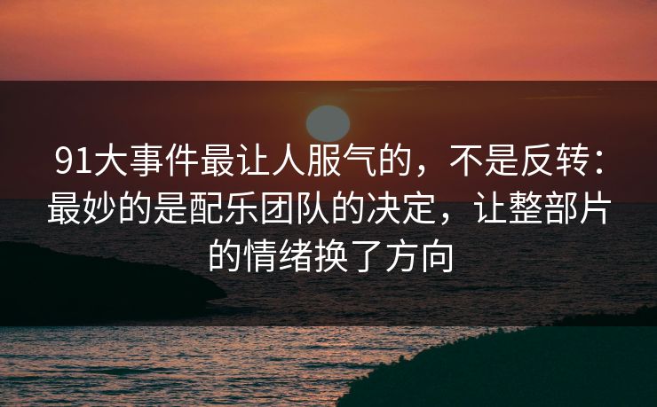 91大事件最让人服气的,不是反转:最妙的是配乐团队的决定,让整部片的情绪换了方向 第1张 91大事件最让人服气的,不是反转:最妙的是配乐团队的决定,让整部片的情绪换了方向 第1张
