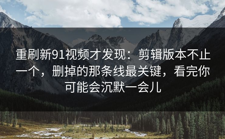 重刷新91视频才发现:剪辑版本不止一个,删掉的那条线最关键,看完你可能会沉默一会儿 第1张 重刷新91视频才发现:剪辑版本不止一个,删掉的那条线最关键,看完你可能会沉默一会儿 第1张