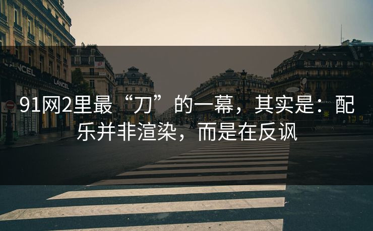 91网2里最“刀”的一幕,其实是:配乐并非渲染,而是在反讽 第1张 91网2里最“刀”的一幕,其实是:配乐并非渲染,而是在反讽 第1张