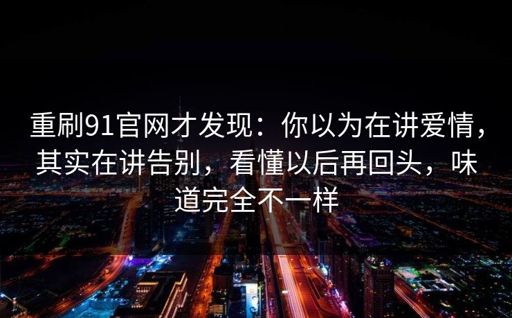 重刷91官网才发现:你以为在讲爱情,其实在讲告别,看懂以后再回头,味道完全不一样 第1张 重刷91官网才发现:你以为在讲爱情,其实在讲告别,看懂以后再回头,味道完全不一样 第1张