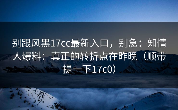 别跟风黑17cc最新入口,别急:知情人爆料:真正的转折点在昨晚(顺带提一下17c0) 第1张 别跟风黑17cc最新入口,别急:知情人爆料:真正的转折点在昨晚(顺带提一下17c0) 第1张