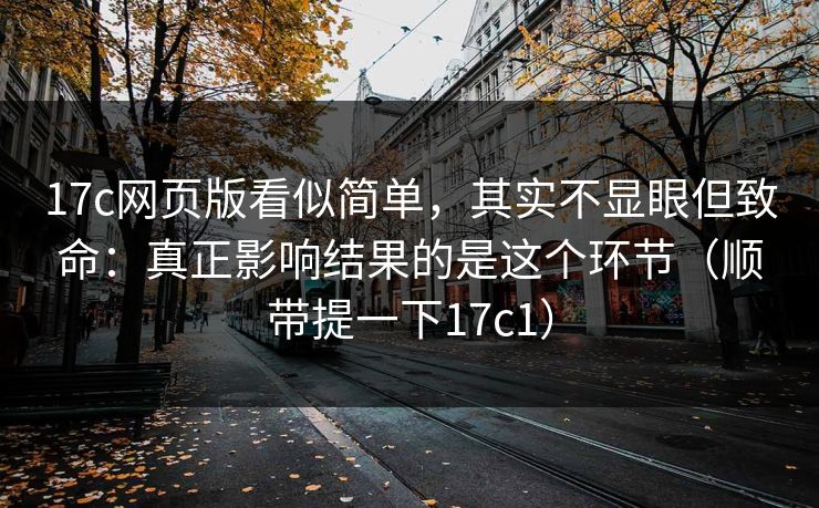 17c网页版看似简单,其实不显眼但致命:真正影响结果的是这个环节(顺带提一下17c1) 17c网页版看似简单,其实不显眼但致命:真正影响结果的是这个环节(顺带提一下17c1)
