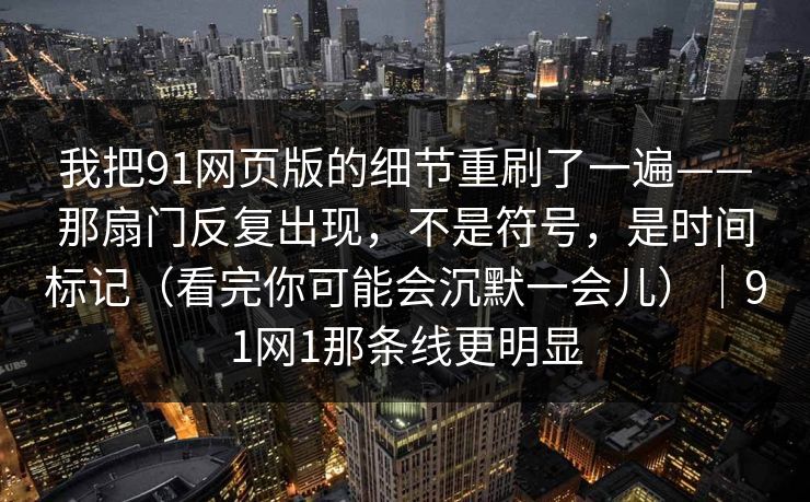我把91网页版的细节重刷了一遍——那扇门反复出现，不是符号，是时间标记（看完你可能会沉默一会儿）｜91网1那条线更明显  第1张