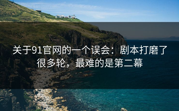 关于91官网的一个误会:剧本打磨了很多轮,最难的是第二幕 第1张 关于91官网的一个误会:剧本打磨了很多轮,最难的是第二幕 第1张