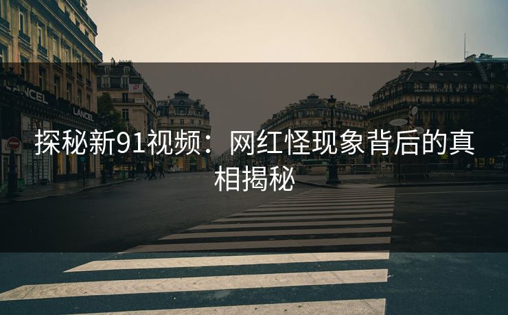 探秘新91视频：网红怪现象背后的真相揭秘  第1张